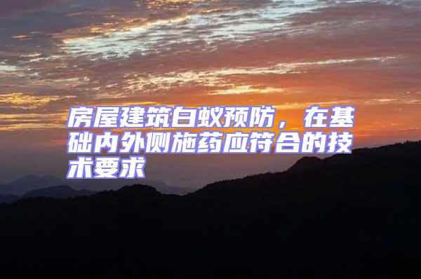 房屋建筑白蟻預防,在基礎內外側施藥應符合的技術要求