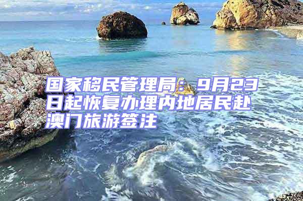 國家移民管理局:9月23日起恢復辦理內地居民赴澳門旅游簽注