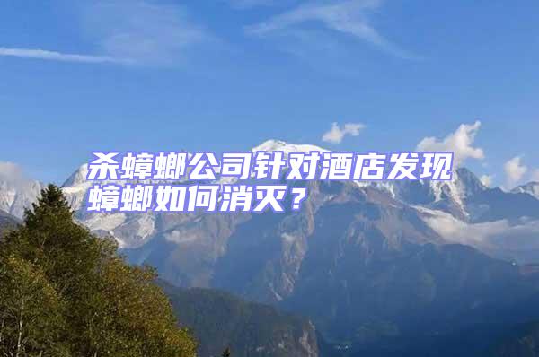 殺蟑螂公司針對酒店發(fā)現(xiàn)蟑螂如何消滅？