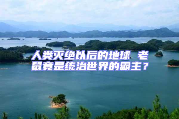 人類(lèi)滅絕以后的地球 老鼠竟是統(tǒng)治世界的霸主？
