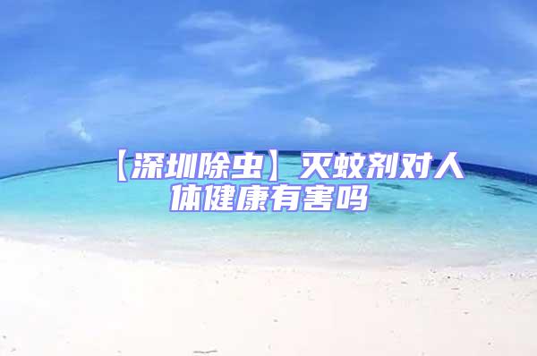 【深圳除蟲】滅蚊劑對人體健康有害嗎