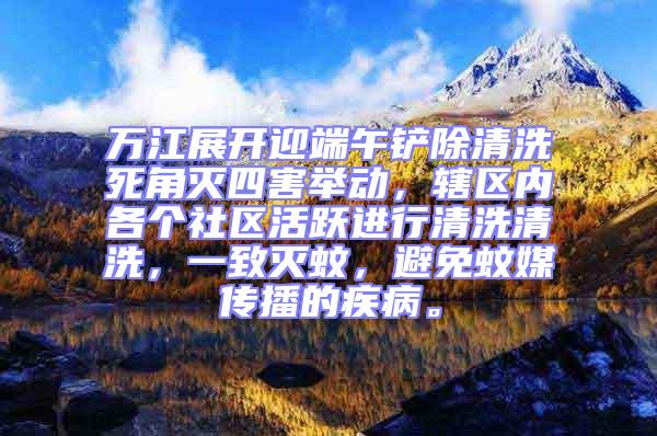 萬(wàn)江展開(kāi)迎端午鏟除清洗死角滅四害舉動(dòng)，轄區(qū)內(nèi)各個(gè)社區(qū)活躍進(jìn)行清洗清洗，一致滅蚊，避免蚊媒傳播的疾病。