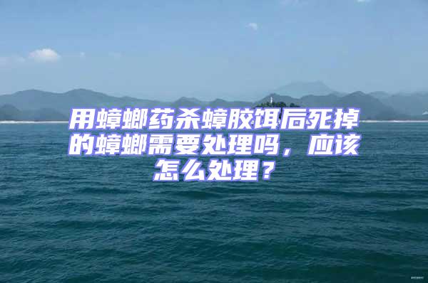 用蟑螂藥殺蟑膠餌后死掉的蟑螂需要處理嗎,應該怎么處理?