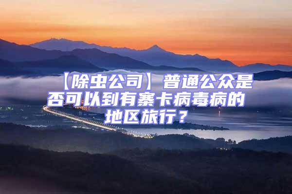 【除蟲公司】普通公眾是否可以到有寨卡病毒病的地區(qū)旅行？