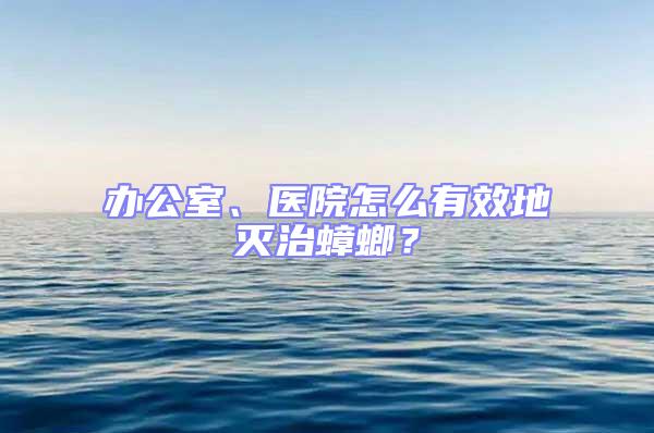 辦公室、醫(yī)院怎么有效地滅治蟑螂？
