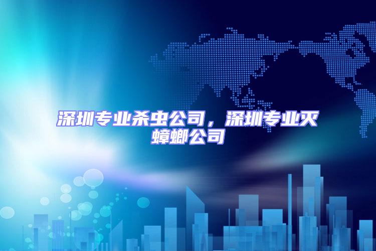 深圳專業殺蟲公司,深圳專業滅蟑螂公司