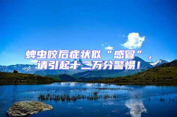 蜱蟲咬后癥狀似“感冒”，請引起十二萬分警惕！