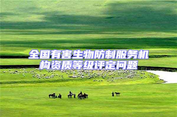 全國有害生物防制服務機構(gòu)資質(zhì)等級評定問題
