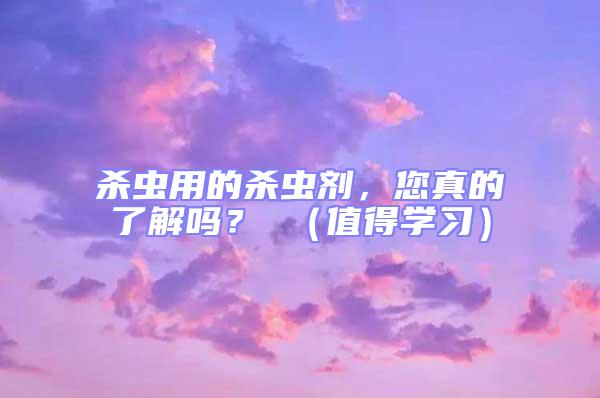 殺蟲用的殺蟲劑,您真的了解嗎? (值得學(xué)習(xí))