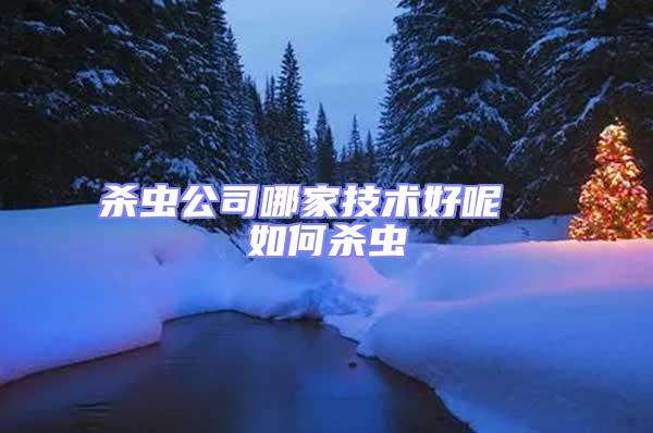 殺蟲公司哪家技術好呢  如何殺蟲