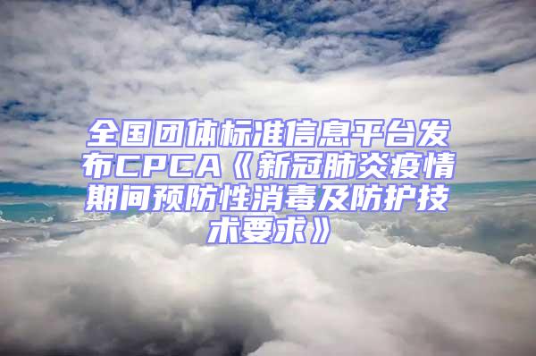 全國團體標準信息平臺發布CPCA《新冠肺炎疫情期間預防性消毒及防護技術要求》