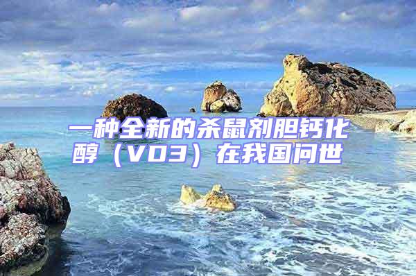 一種全新的殺鼠劑膽鈣化醇(VD3)在我國問世