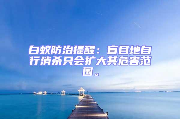 白蟻防治提醒：盲目地自行消殺只會擴大其危害范圍。