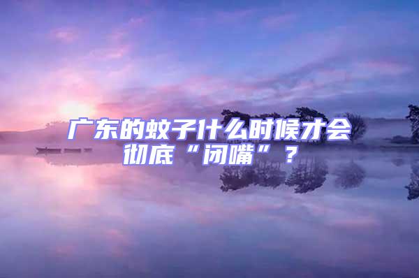 廣東的蚊子什么時候才會徹底“閉嘴”？