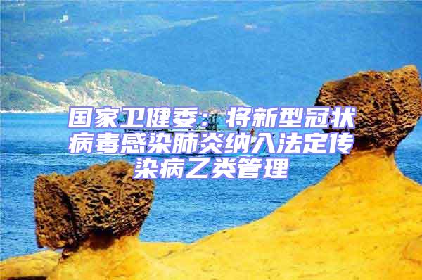 國家衛健委：將新型冠狀病毒感染肺炎納入法定傳染病乙類管理