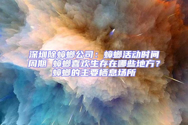 深圳除蟑螂公司：蟑螂活動(dòng)時(shí)間周期 蟑螂喜歡生存在哪些地方？蟑螂的主要棲息場(chǎng)所