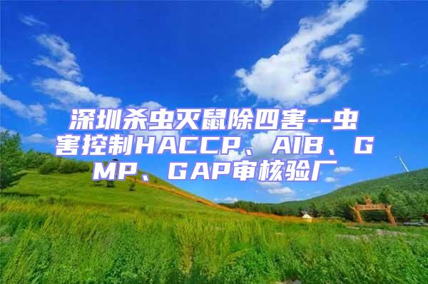 深圳殺蟲滅鼠除四害--蟲害控制HACCP、AIB、GMP、GAP審核驗廠