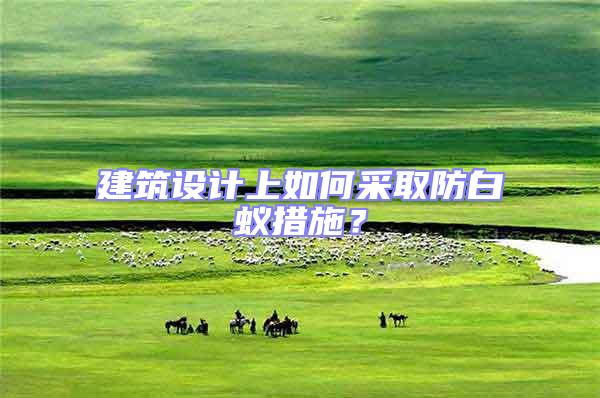 建筑設計上如何采取防白蟻措施?