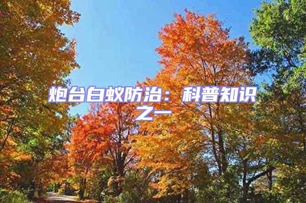 炮臺(tái)白蟻防治：科普知識(shí)之一