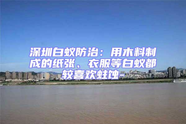 深圳白蟻防治:用木料制成的紙張、衣服等白蟻都較喜歡蛀蝕-