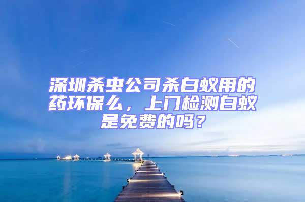 深圳殺蟲公司殺白蟻用的藥環保么，上門檢測白蟻是免費的嗎？