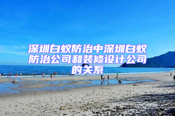 深圳白蟻防治中深圳白蟻防治公司和裝修設計公司的關系