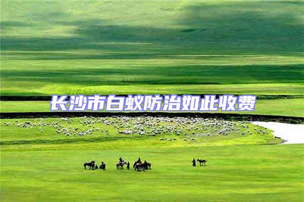 長(zhǎng)沙市白蟻防治如此收費(fèi)