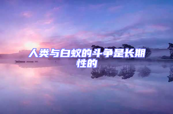 人類與白蟻的斗爭(zhēng)是長(zhǎng)期性的