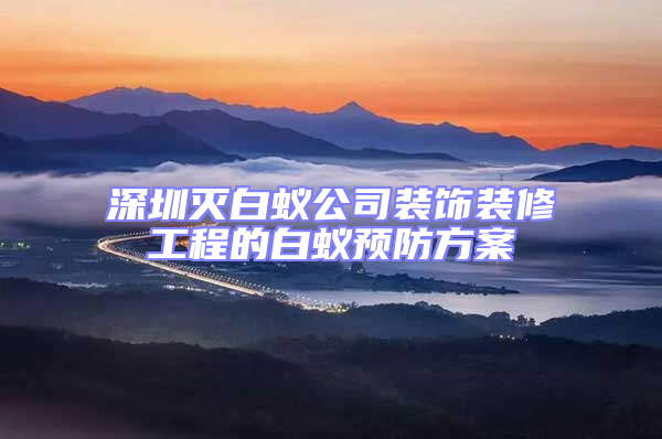 深圳滅白蟻公司裝飾裝修工程的白蟻預(yù)防方案