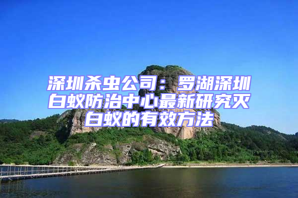深圳殺蟲公司:羅湖深圳白蟻防治中心最新研究滅白蟻的有效方法