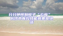 分分鐘辨別蚊子“公母” 長沙市疾控技能競賽亮絕活