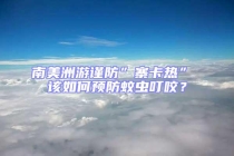南美洲游謹防”寨卡熱” 該如何預防蚊蟲叮咬？
