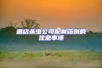 酒店殺蟲公司配制藥劑的注意事項(xiàng)