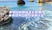 發(fā)現(xiàn)白蟻應該怎么處理？最有效滅白蟻方法是什么？