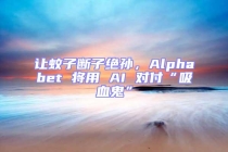讓蚊子斷子絕孫，Alphabet 將用 AI 對(duì)付“吸血鬼”