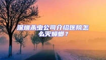 深圳殺蟲(chóng)公司介紹醫(yī)院怎么滅蟑螂？