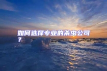 如何選擇專業(yè)的殺蟲(chóng)公司？