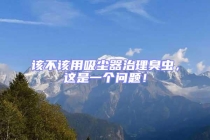 該不該用吸塵器治理臭蟲，這是一個問題！