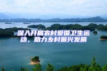 深入開展農(nóng)村愛國衛(wèi)生運動，助力鄉(xiāng)村振興發(fā)展