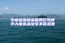 專業殺蟲消殺服務公司呼吁大家食品安全不容忽視